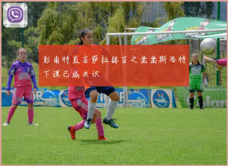 彭南特直言萨拉赫言之凿凿斯洛特下课已成共识