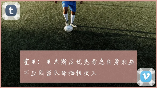 霍里：里夫斯应优先考虑自身利益不应因留队而牺牲收入