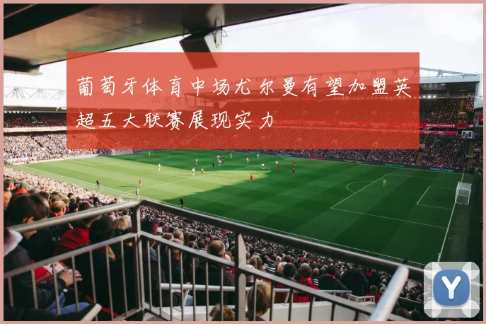 葡萄牙体育中场尤尔曼有望加盟英超五大联赛展现实力
