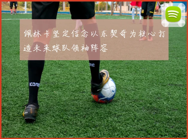 佩林卡坚定信念以东契奇为核心打造未来球队领袖阵容