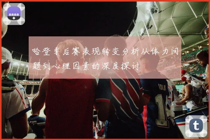 哈登季后赛表现转变分析从体力问题到心理因素的深度探讨