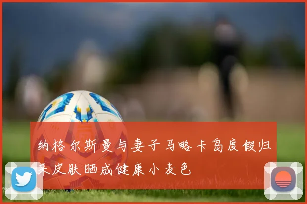 纳格尔斯曼与妻子马略卡岛度假归来皮肤晒成健康小麦色
